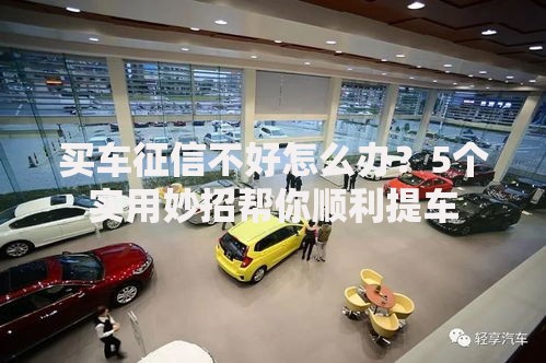 买车征信不好怎么办？5个实用妙招帮你顺利提车