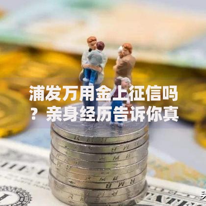 浦发万用金上征信吗？亲身经历告诉你真实影响