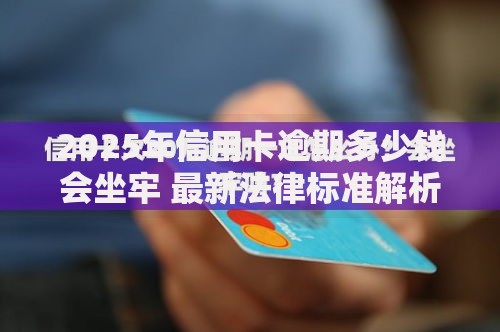 2025年信用卡逾期多少钱会坐牢 最新法律标准解析