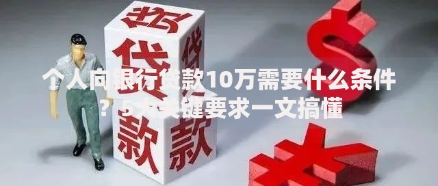 个人向银行贷款10万需要什么条件？5大关键要求一文搞懂