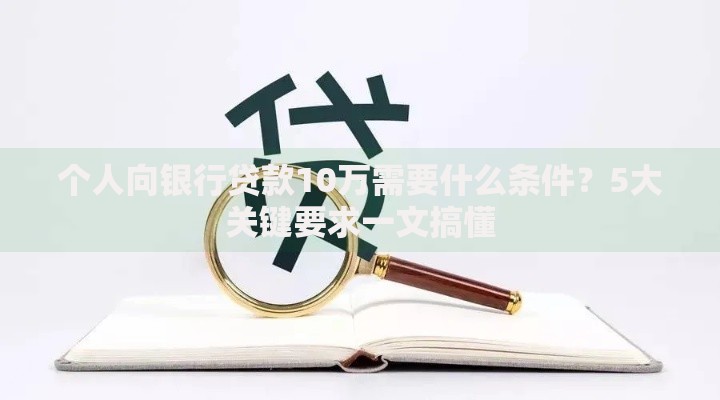 个人向银行贷款10万需要什么条件？5大关键要求一文搞懂
