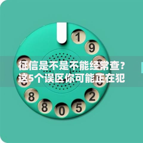 征信是不是不能经常查？这5个误区你可能正在犯！
