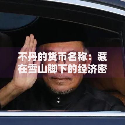 不丹的货币名称：藏在雪山脚下的经济密码