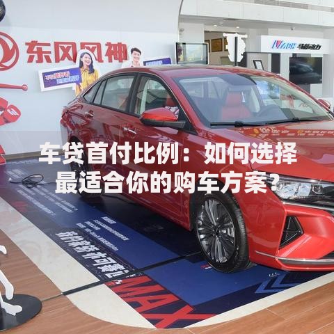 车贷首付比例：如何选择最适合你的购车方案？