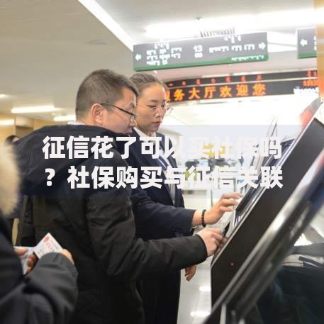 征信花了可以买社保吗？社保购买与征信关联深度解析