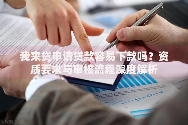 我来贷申请贷款容易下款吗？资质要求与审核流程深度解析