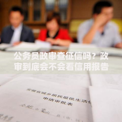 公务员政审查征信吗？政审到底会不会看信用报告