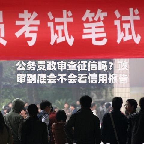 公务员政审查征信吗？政审到底会不会看信用报告