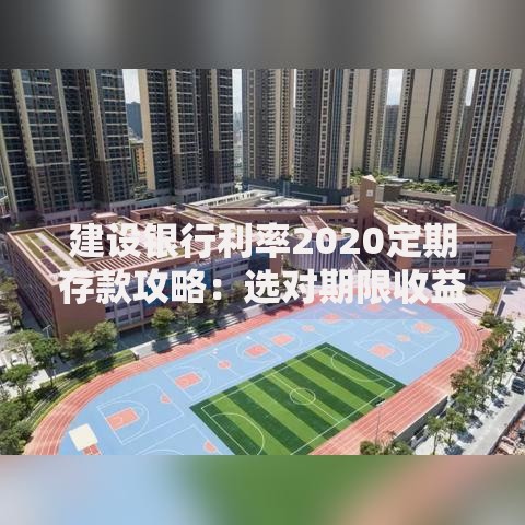 建设银行利率2020定期存款攻略：选对期限收益更划算