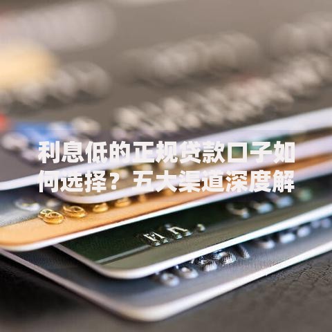 利息低的正规贷款口子如何选择？五大渠道深度解析
