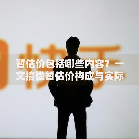 暂估价包括哪些内容？一文搞懂暂估价构成与实际应用