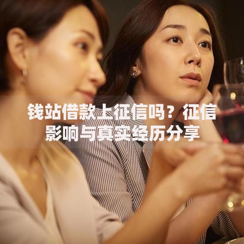钱站借款上征信吗？征信影响与真实经历分享