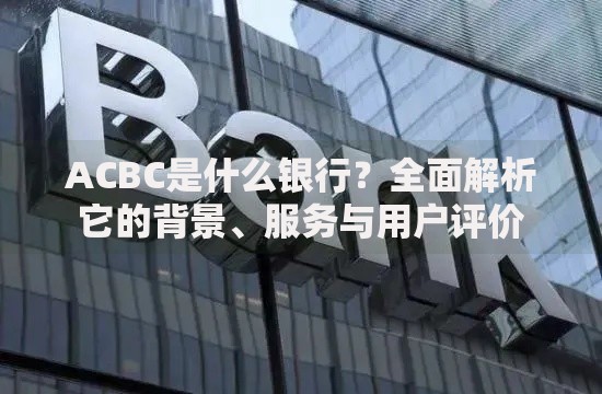 ACBC是什么银行？全面解析它的背景、服务与用户评价