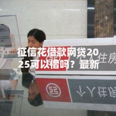 征信花借款网贷2025可以借吗？最新政策与申贷指南