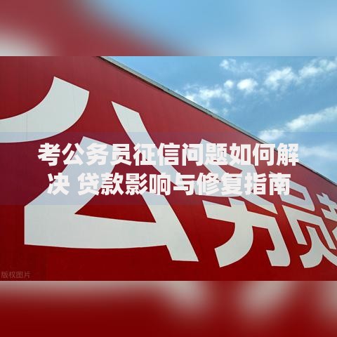 考公务员征信问题如何解决 贷款影响与修复指南