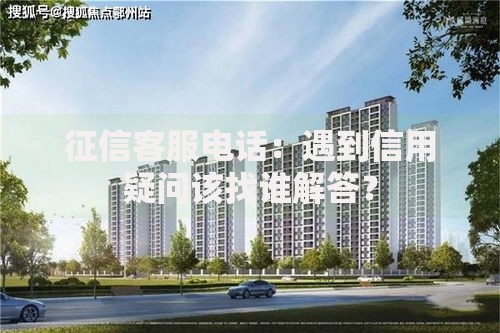 征信客服电话：遇到信用疑问该找谁解答？