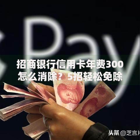 招商银行信用卡年费300怎么消除？5招轻松免除全攻略