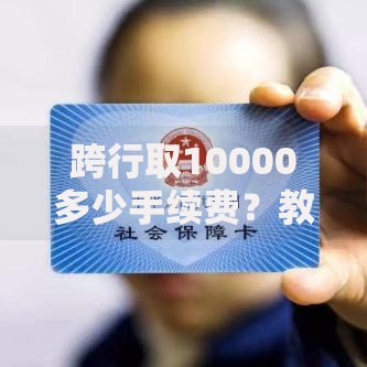 跨行取10000多少手续费？教你算清这笔“隐形开销”