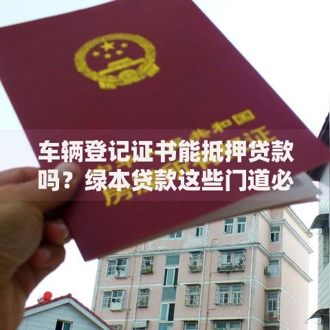 车辆登记证书能抵押贷款吗？绿本贷款这些门道必须懂