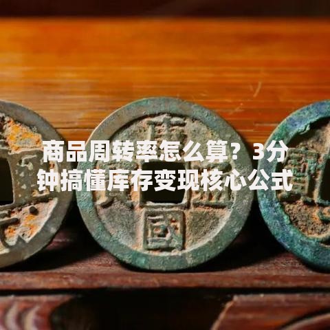 商品周转率怎么算？3分钟搞懂库存变现核心公式