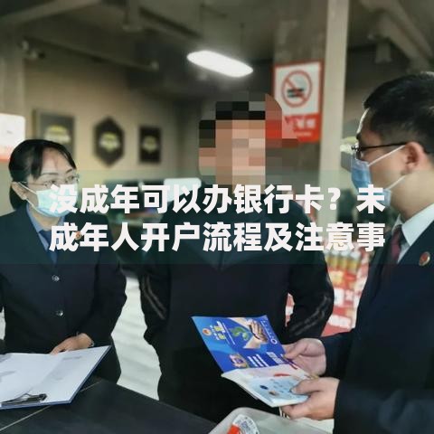 没成年可以办银行卡？未成年人开户流程及注意事项详解
