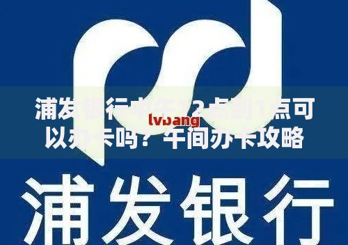 浦发银行中午12点到1点可以办卡吗？午间办卡攻略全解析