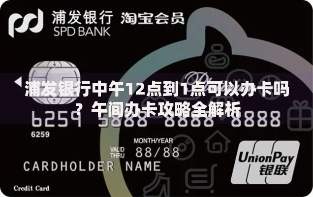 浦发银行中午12点到1点可以办卡吗？午间办卡攻略全解析