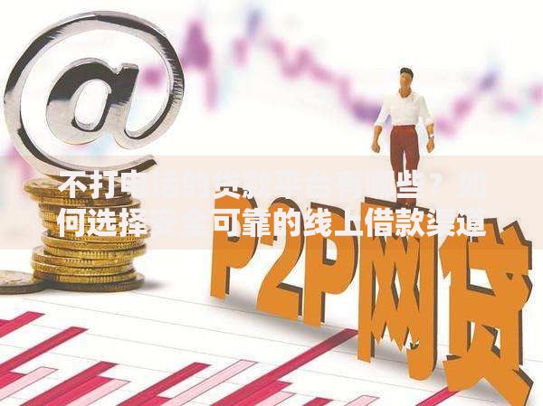 不打电话的贷款平台有哪些？如何选择安全可靠的线上借款渠道