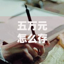 五万元怎么存钱利息高？这4招让你的存款翻倍增值