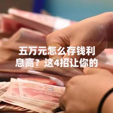 五万元怎么存钱利息高？这4招让你的存款翻倍增值