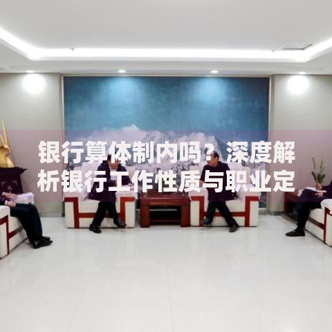 银行算体制内吗？深度解析银行工作性质与职业定位