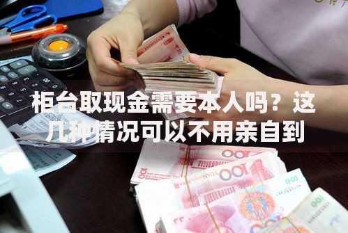 柜台取现金需要本人吗？这几种情况可以不用亲自到场