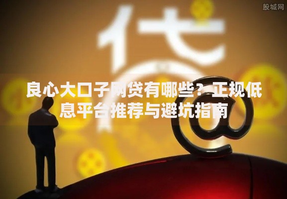 良心大口子网贷有哪些？正规低息平台推荐与避坑指南