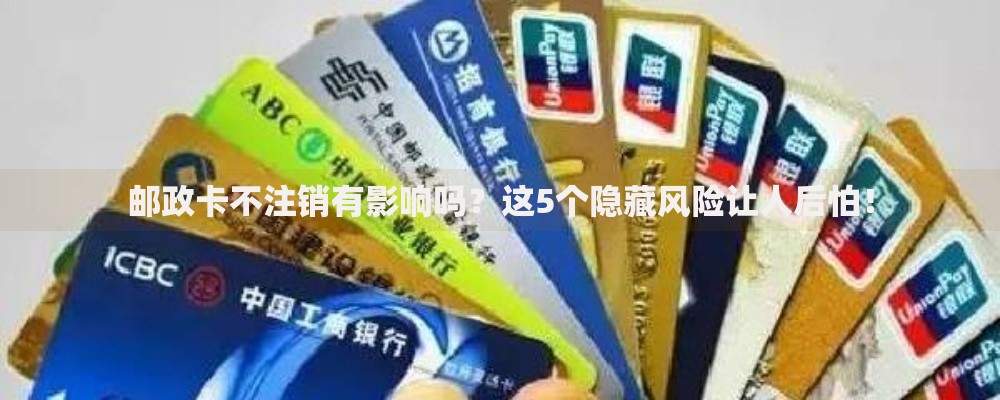 邮政卡不注销有影响吗？这5个隐藏风险让人后怕！