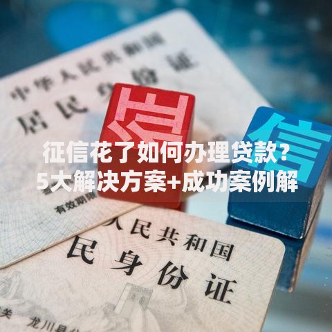 征信花了如何办理贷款？5大解决方案+成功案例解析