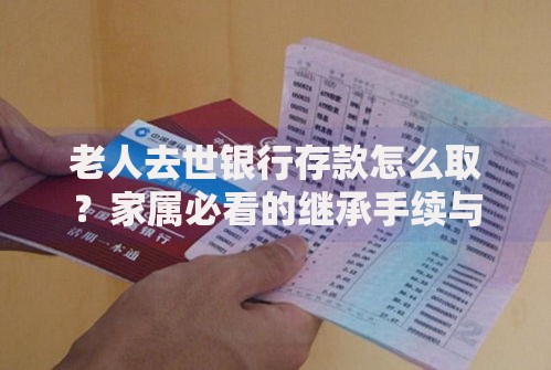 老人去世银行存款怎么取？家属必看的继承手续与常见难题