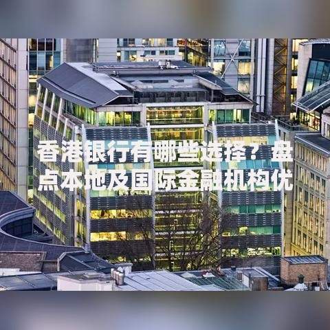 香港银行有哪些选择？盘点本地及国际金融机构优势对比