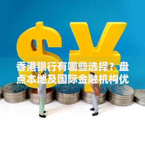 香港银行有哪些选择？盘点本地及国际金融机构优势对比