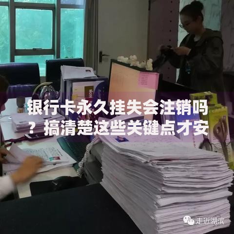 银行卡永久挂失会注销吗？搞清楚这些关键点才安心