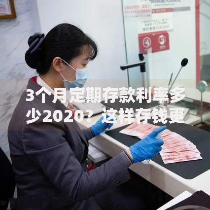 3个月定期存款利率多少2020？这样存钱更划算