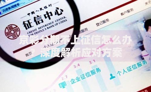 京彩分期不上征信怎么办？深度解析应对方案