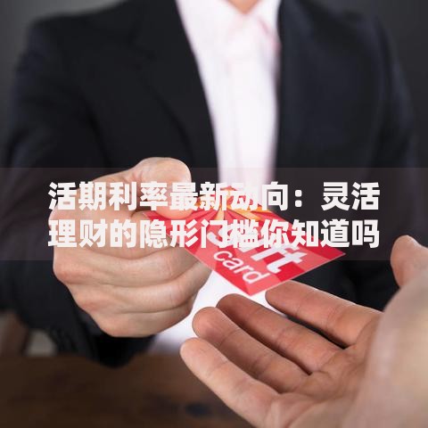 活期利率最新动向：灵活理财的隐形门槛你知道吗？