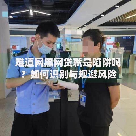 难道网黑网贷就是陷阱吗？如何识别与规避风险