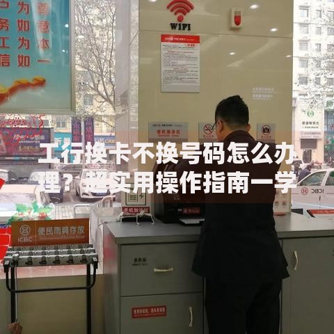 工行换卡不换号码怎么办理？超实用操作指南一学就会