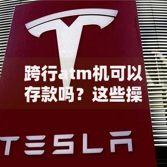 跨行atm机可以存款吗？这些操作细节和替代方案必须知道