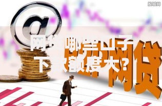 网贷哪些口子下款额度大？高额度平台申请攻略解析