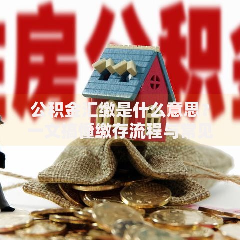 公积金汇缴是什么意思？一文搞懂缴存流程与常见问题