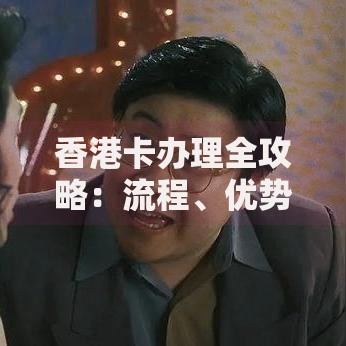 香港卡办理全攻略：流程、优势与常见问题解析