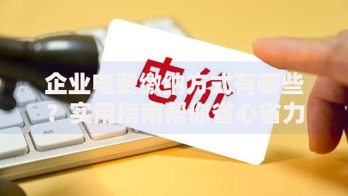 企业电费缴纳方式有哪些？实用指南帮你省心省力