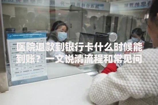 医院退款到银行卡什么时候能到账？一文说清流程和常见问题
